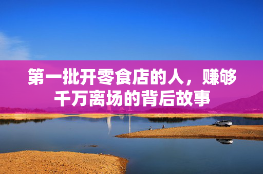 第一批开零食店的人，赚够千万离场的背后故事