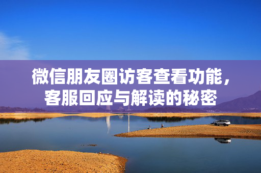 微信朋友圈访客查看功能，客服回应与解读的秘密