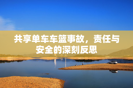 共享单车车篮事故，责任与安全的深刻反思