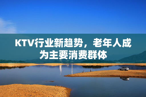 KTV行业新趋势，老年人成为主要消费群体