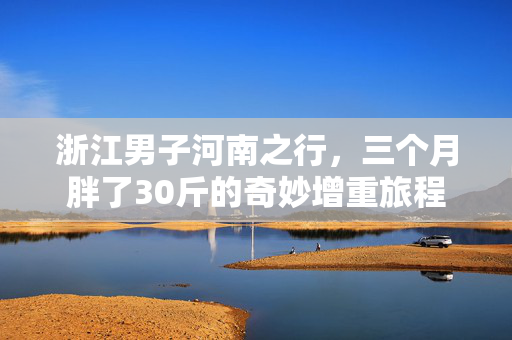 浙江男子河南之行，三个月胖了30斤的奇妙增重旅程