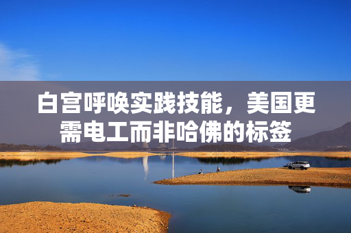 白宫呼唤实践技能，美国更需电工而非哈佛的标签