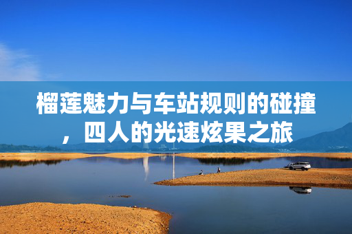 榴莲魅力与车站规则的碰撞，四人的光速炫果之旅