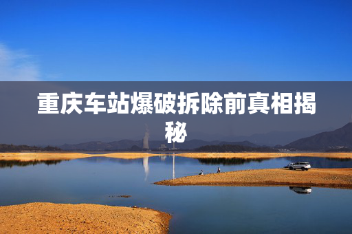 重庆车站爆破拆除前真相揭秘