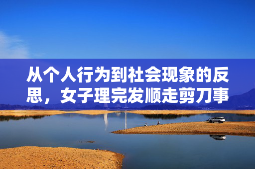 从个人行为到社会现象的反思，女子理完发顺走剪刀事件