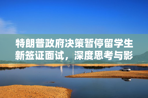 特朗普政府决策暂停留学生新签证面试，深度思考与影响分析