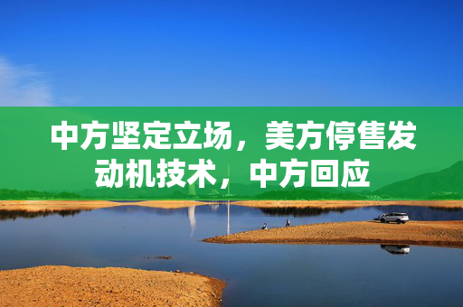 中方坚定立场，美方停售发动机技术，中方回应