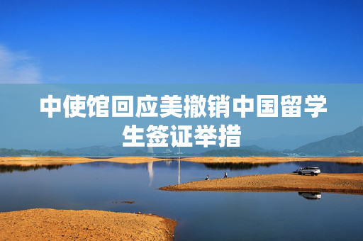 中使馆回应美撤销中国留学生签证举措