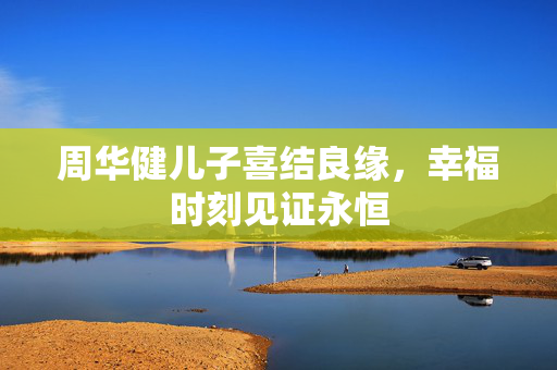 周华健儿子喜结良缘，幸福时刻见证永恒