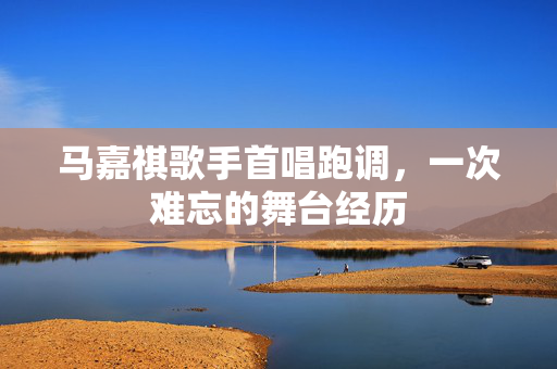 马嘉祺歌手首唱跑调，一次难忘的舞台经历