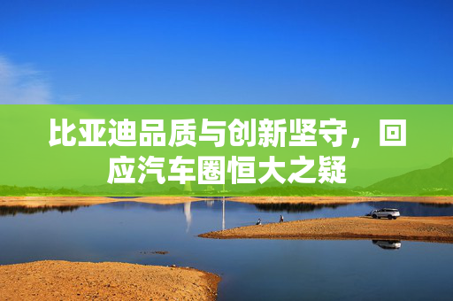 比亚迪品质与创新坚守，回应汽车圈恒大之疑