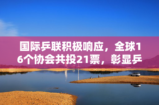 国际乒联积极响应，全球16个协会共投21票，彰显乒乓球运动全球影响力