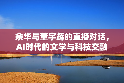 余华与董宇辉的直播对话，AI时代的文学与科技交融