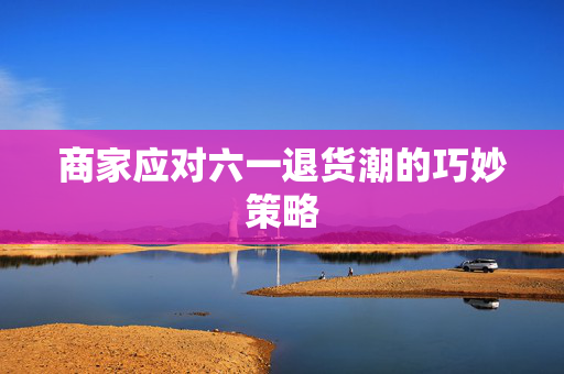 商家应对六一退货潮的巧妙策略