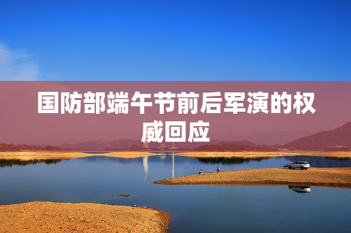 国防部端午节前后军演的权威回应