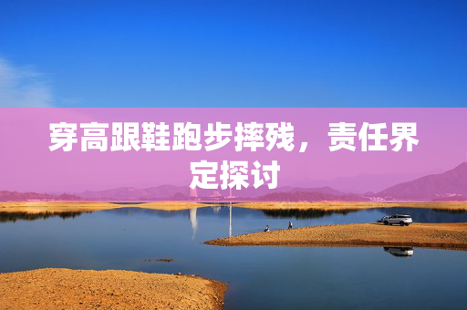 穿高跟鞋跑步摔残，责任界定探讨