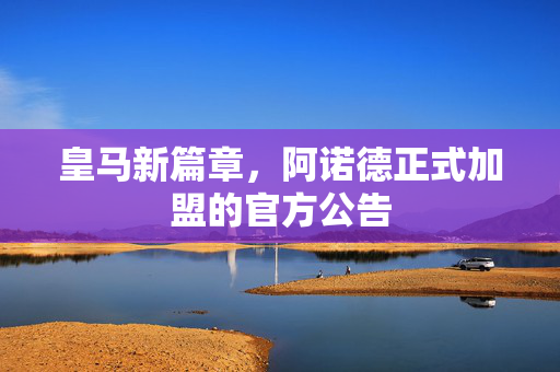 皇马新篇章，阿诺德正式加盟的官方公告