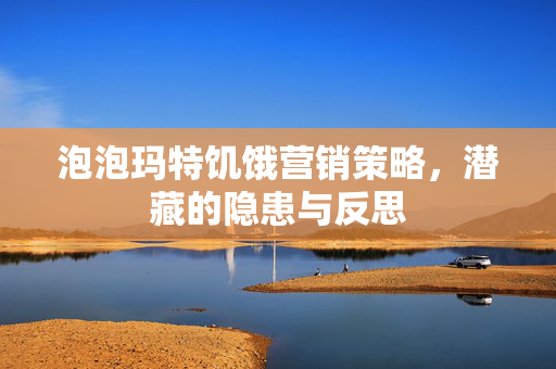 泡泡玛特饥饿营销策略，潜藏的隐患与反思
