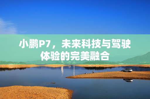 小鹏P7，未来科技与驾驶体验的完美融合