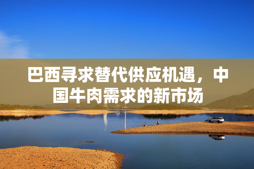 巴西寻求替代供应机遇，中国牛肉需求的新市场
