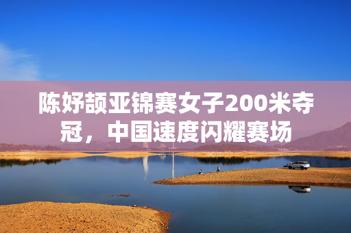 陈妤颉亚锦赛女子200米夺冠，中国速度闪耀赛场