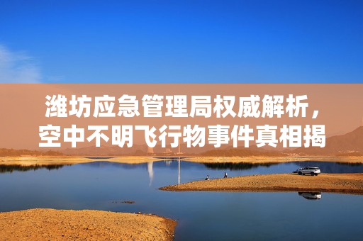 潍坊应急管理局权威解析，空中不明飞行物事件真相揭秘