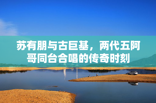 苏有朋与古巨基，两代五阿哥同台合唱的传奇时刻