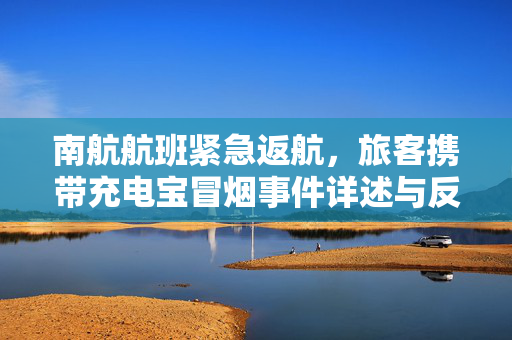 南航航班紧急返航，旅客携带充电宝冒烟事件详述与反思