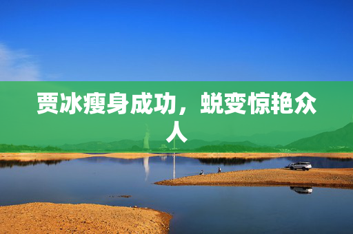 贾冰瘦身成功，蜕变惊艳众人