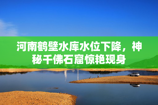 河南鹤壁水库水位下降，神秘千佛石窟惊艳现身