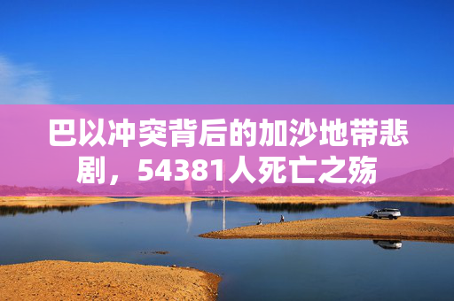 巴以冲突背后的加沙地带悲剧，54381人死亡之殇