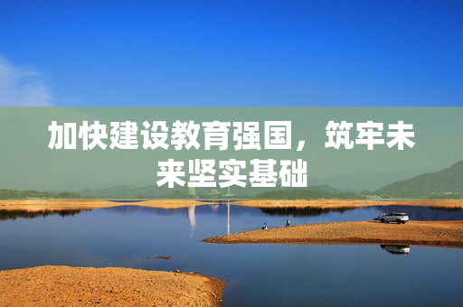 加快建设教育强国，筑牢未来坚实基础
