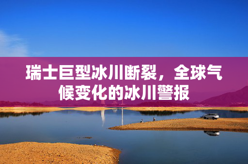 瑞士巨型冰川断裂，全球气候变化的冰川警报