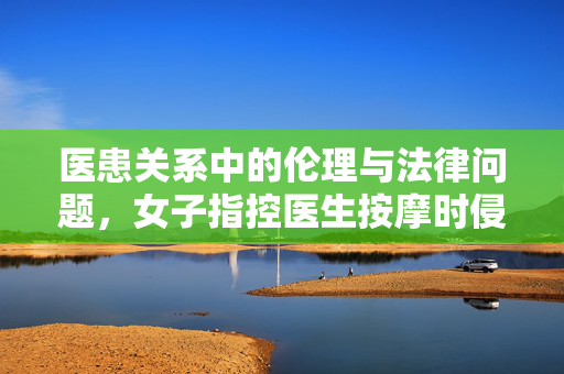 医患关系中的伦理与法律问题，女子指控医生按摩时侵犯其身体事件解析