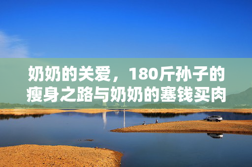 奶奶的关爱，180斤孙子的瘦身之路与奶奶的塞钱买肉的温暖故事