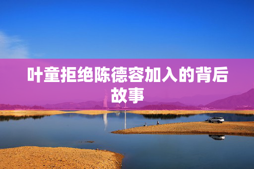 叶童拒绝陈德容加入的背后故事