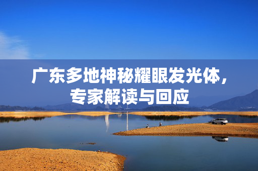 广东多地神秘耀眼发光体，专家解读与回应