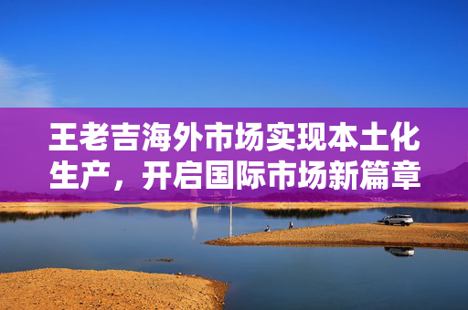王老吉海外市场实现本土化生产，开启国际市场新篇章