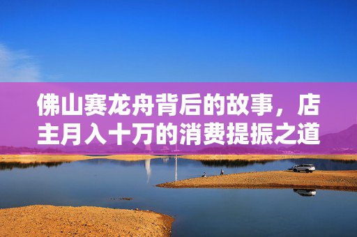 佛山赛龙舟背后的故事，店主月入十万的消费提振之道