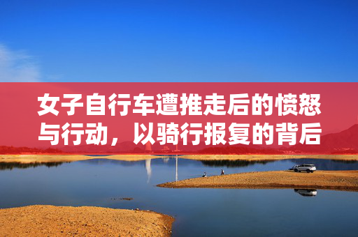 女子自行车遭推走后的愤怒与行动，以骑行报复的背后故事