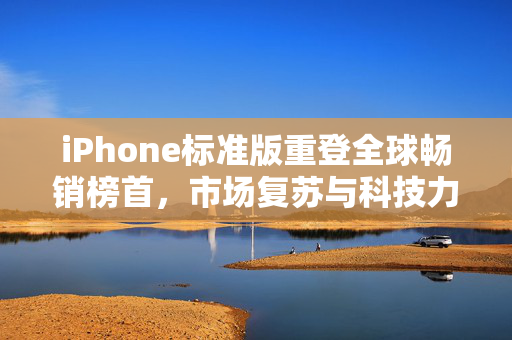 iPhone标准版重登全球畅销榜首，市场复苏与科技力量的见证