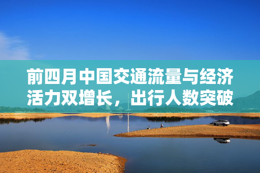 前四月中国交通流量与经济活力双增长，出行人数突破220亿人次
