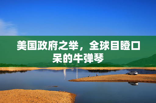 美国政府之举，全球目瞪口呆的牛弹琴