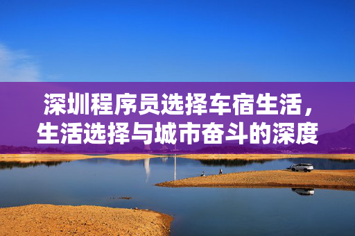 深圳程序员选择车宿生活，生活选择与城市奋斗的深度思考