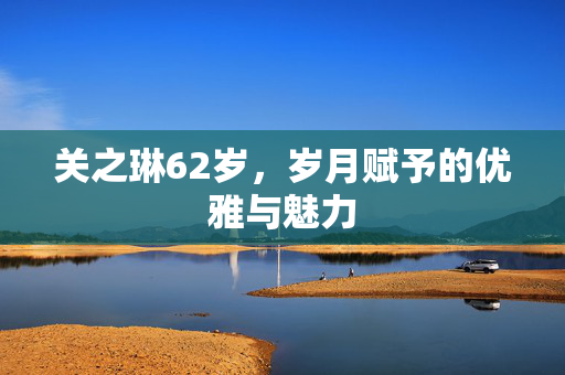 关之琳62岁，岁月赋予的优雅与魅力