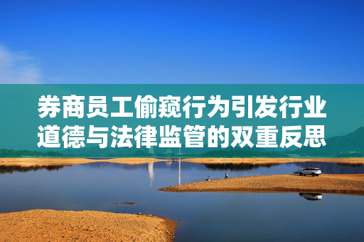 券商员工偷窥行为引发行业道德与法律监管的双重反思