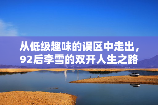 从低级趣味的误区中走出，92后李雪的双开人生之路