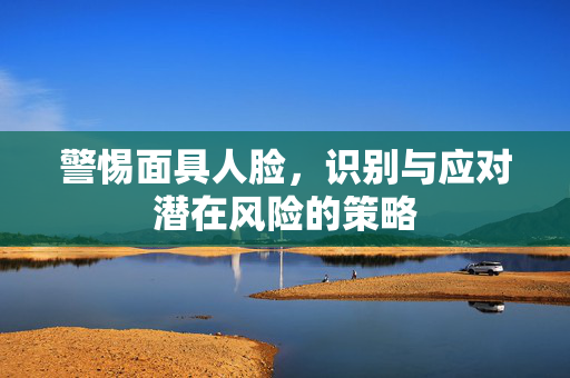 警惕面具人脸，识别与应对潜在风险的策略