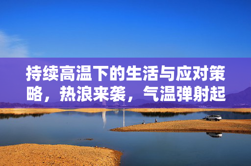 持续高温下的生活与应对策略，热浪来袭，气温弹射起飞的应对之道