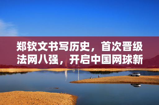 郑钦文书写历史，首次晋级法网八强，开启中国网球新篇章
